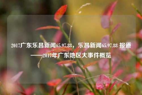 2017广东乐昌新闻65.97.88，乐昌新闻65.97.88 报道——2017年广东地区大事件概览