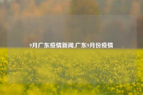 9月广东疫情新闻,广东9月份疫情