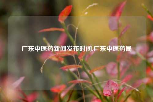 广东中医药新闻发布时间,广东中医药局