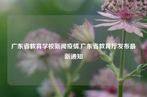 广东省教育学校新闻疫情,广东省教育厅发布最新通知