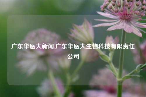 广东华医大新闻,广东华医大生物科技有限责任公司