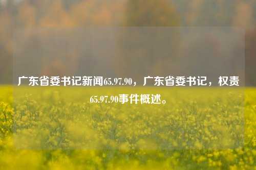 广东省委书记新闻65.97.90，广东省委书记，权责65.97.90事件概述。