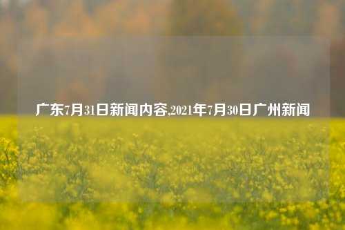 广东7月31日新闻内容,2021年7月30日广州新闻