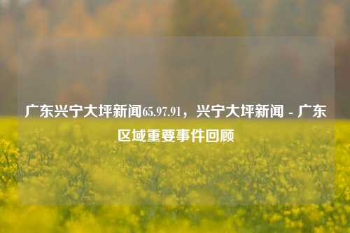 广东兴宁大坪新闻快报，观察记录与人文焦点回顾