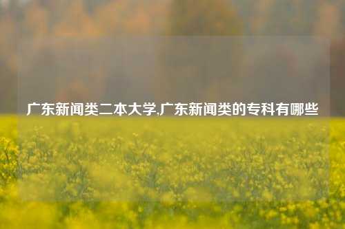 广东新闻类二本大学,广东新闻类的专科有哪些