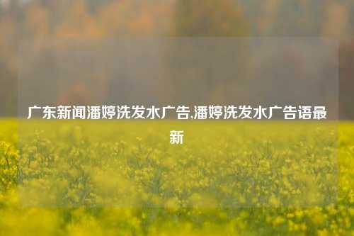 广东新闻潘婷洗发水广告,潘婷洗发水广告语最新