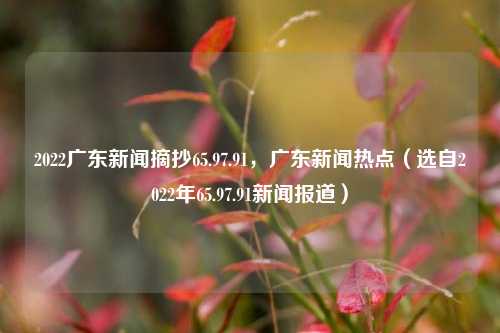 2022广东新闻摘抄65.97.91，广东新闻热点（选自2022年65.97.91新闻报道）