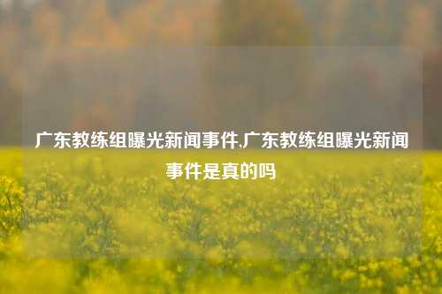 广东教练组曝光新闻事件,广东教练组曝光新闻事件是真的吗