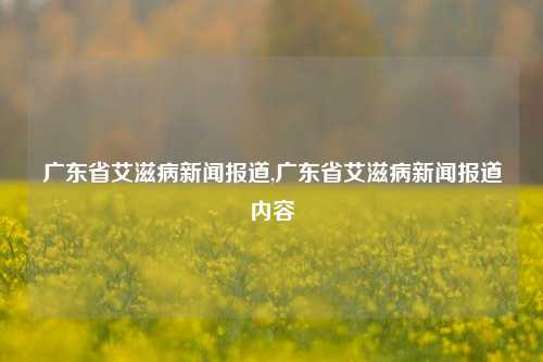 广东省艾滋病新闻报道,广东省艾滋病新闻报道内容