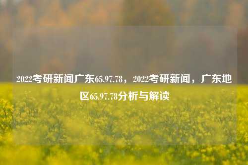 2022考研新闻广东65.97.78，2022考研新闻，广东地区65.97.78分析与解读