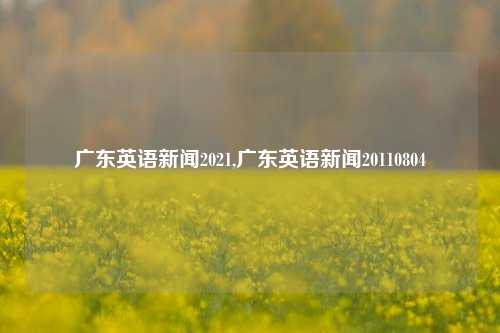 广东英语新闻2021,广东英语新闻20110804