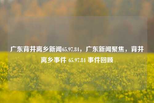 广东背井离乡新闻65.97.84，广东新闻聚焦，背井离乡事件 65.97.84 事件回顾