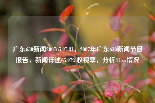 广东630新闻200765.97.81，2007年广东630新闻节目报告，新闻详述65.97%收视率，分析81.xx情况