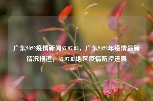 广东2022疫情新闻65.97.83，广东2022年疫情最新情况报道，65.97.83地区疫情防控进展