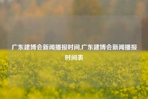 广东建博会新闻播报时间,广东建博会新闻播报时间表