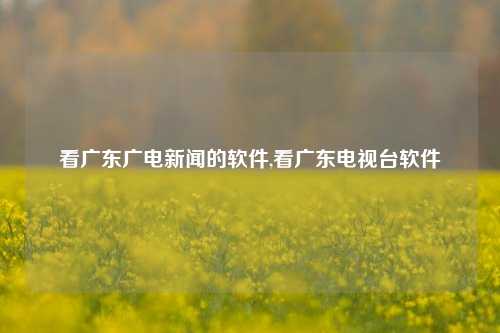 看广东广电新闻的软件,看广东电视台软件