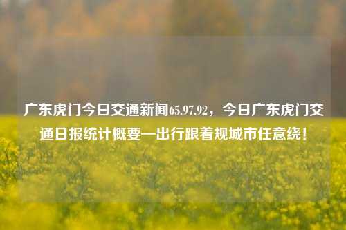 广东虎门今日交通新闻65.97.92，今日广东虎门交通日报统计概要—出行跟着规城市任意绕！