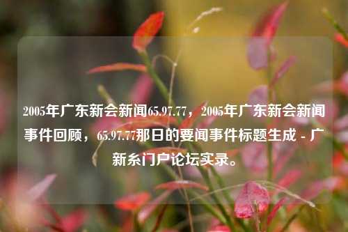 2005年广东新会新闻65.97.77，2005年广东新会新闻事件回顾，65.97.77那日的要闻事件标题生成 - 广新糸门户论坛实录。