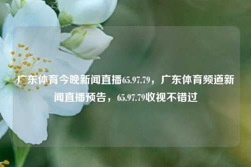 广东体育今晚新闻直播65.97.79，广东体育频道新闻直播预告，65.97.79收视不错过