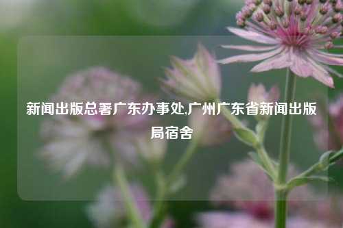 新闻出版总署广东办事处,广州广东省新闻出版局宿舍