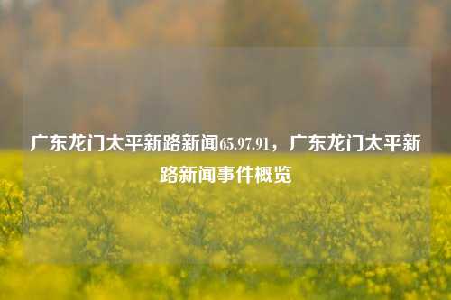 广东龙门太平新路新闻65.97.91，广东龙门太平新路新闻事件概览