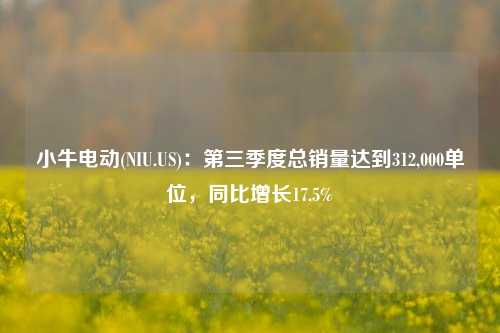 小牛电动(NIU.US)：第三季度总销量达到312,000单位，同比增长17.5%