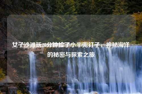 女子沙滩玩20分钟捡了小半兜钉子，神秘海洋的秘密与探索之旅