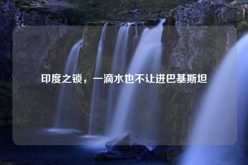 印度之锁，一滴水也不让进巴基斯坦