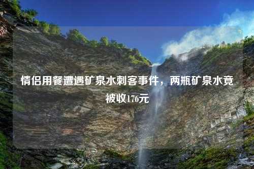 情侣用餐遭遇矿泉水刺客事件，两瓶矿泉水竟被收176元