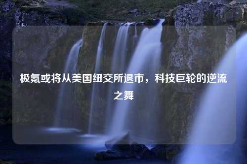 极氪或将从美国纽交所退市，科技巨轮的逆流之舞