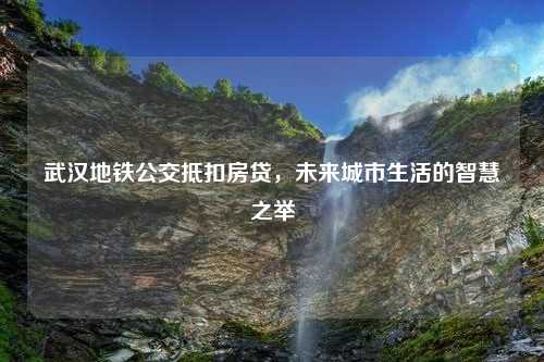 武汉地铁公交抵扣房贷，未来城市生活的智慧之举