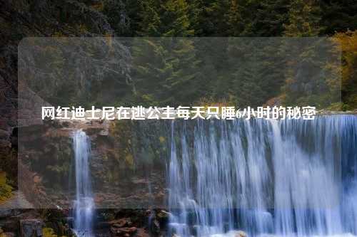 网红迪士尼在逃公主每天只睡6小时的秘密