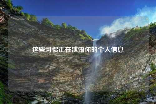 这些习惯正在泄露你的个人信息