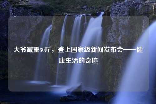 大爷减重30斤，登上国家级新闻发布会——健康生活的奇迹