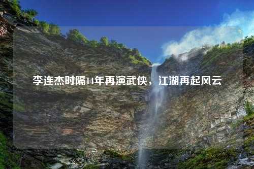李连杰时隔14年再演武侠，江湖再起风云