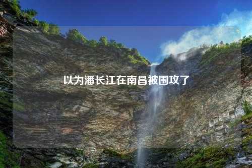 以为潘长江在南昌被围攻了