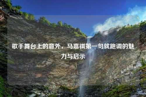 歌手舞台上的意外，马嘉祺第一句就跑调的魅力与启示