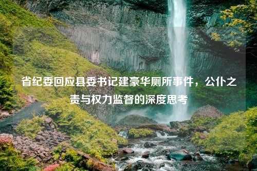 省纪委回应县委书记建豪华厕所事件，公仆之责与权力监督的深度思考