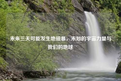 未来三天可能发生地磁暴，未知的宇宙力量与我们的地球