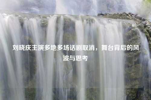 刘晓庆主演多地多场话剧取消，舞台背后的风波与思考