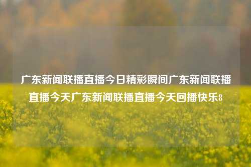 广东新闻联播直播今日精彩瞬间广东新闻联播直播今天广东新闻联播直播今天回播快乐8